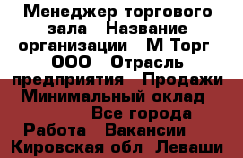 Менеджер торгового зала › Название организации ­ М-Торг, ООО › Отрасль предприятия ­ Продажи › Минимальный оклад ­ 25 000 - Все города Работа » Вакансии   . Кировская обл.,Леваши д.